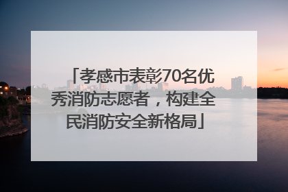 孝感市表彰70名优秀消防志愿者，构建全民消防安全新格局