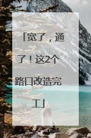 宽了，通了！这2个路口改造完工