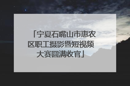 宁夏石嘴山市惠农区职工摄影暨短视频大赛圆满收官