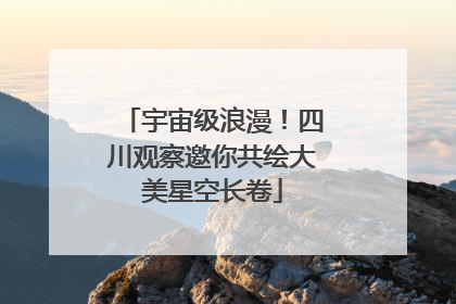 宇宙级浪漫！四川观察邀你共绘大美星空长卷