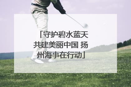 守护碧水蓝天 共建美丽中国 扬州海事在行动