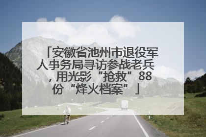 安徽省池州市退役军人事务局寻访参战老兵，用光影“抢救”88份“烽火档案”