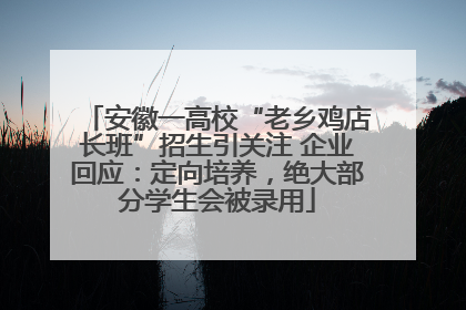 安徽一高校“老乡鸡店长班”招生引关注 企业回应：定向培养，绝大部分学生会被录用