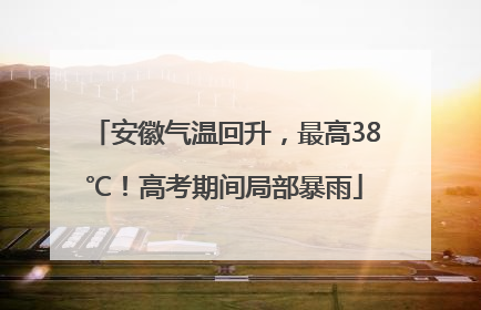 安徽气温回升，最高38℃！高考期间局部暴雨