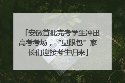 安徽首批完考学生冲出高考考场，“显眼包”家长们迎接考生归来