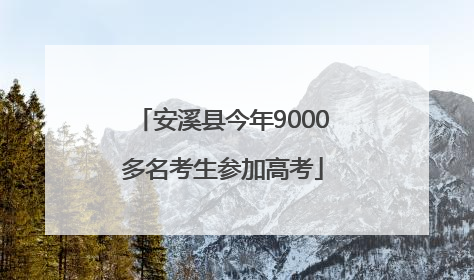 安溪县今年9000多名考生参加高考