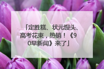 定胜糕、状元馒头、高考花束，热销！《90早新闻》来了