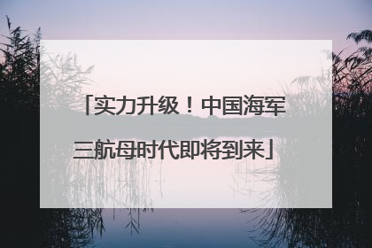 实力升级！中国海军三航母时代即将到来