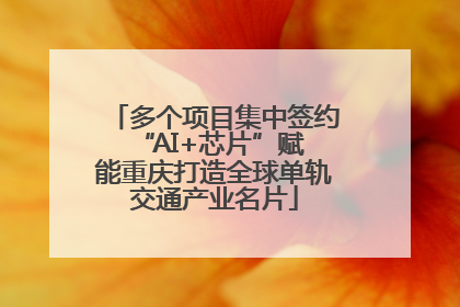 多个项目集中签约 “AI+芯片”赋能重庆打造全球单轨交通产业名片