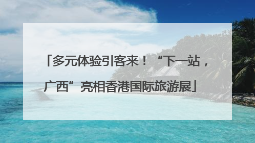 多元体验引客来！“下一站，广西”亮相香港国际旅游展