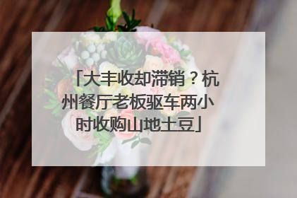 大丰收却滞销？杭州餐厅老板驱车两小时收购山地土豆