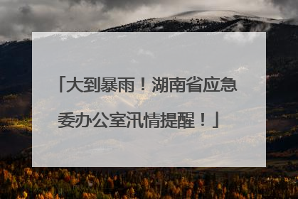大到暴雨！湖南省应急委办公室汛情提醒！