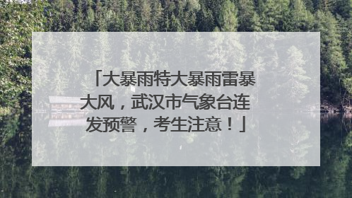 大暴雨特大暴雨雷暴大风，武汉市气象台连发预警，考生注意！