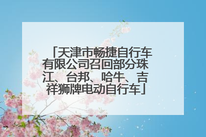 天津市畅捷自行车有限公司召回部分珠江、台邦、哈牛、吉祥狮牌电动自行车