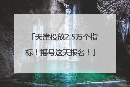 天津投放2.5万个指标！摇号这天报名！