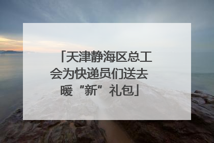 天津静海区总工会为快递员们送去暖“新”礼包