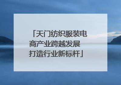 天门纺织服装电商产业跨越发展 打造行业新标杆