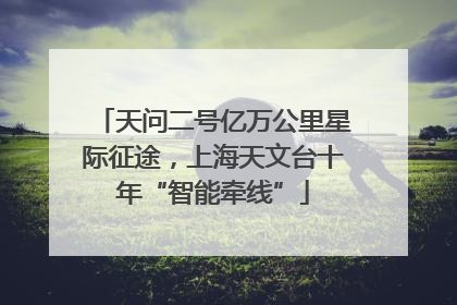 天问二号亿万公里星际征途，上海天文台十年“智能牵线”