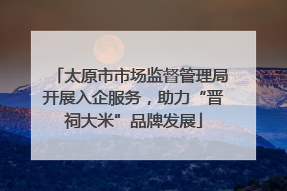 太原市市场监督管理局开展入企服务，助力“晋祠大米”品牌发展