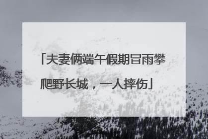 夫妻俩端午假期冒雨攀爬野长城，一人摔伤