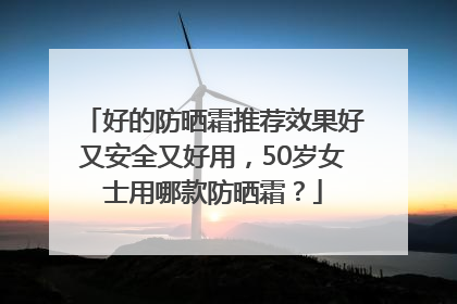 好的防晒霜推荐效果好又安全又好用，50岁女士用哪款防晒霜？