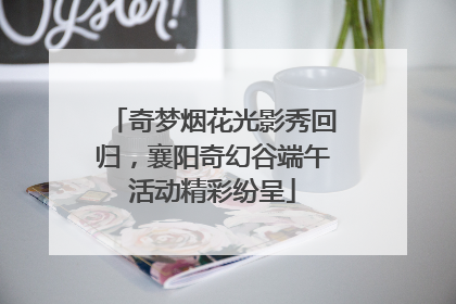 奇梦烟花光影秀回归，襄阳奇幻谷端午活动精彩纷呈