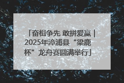 奋楫争先 敢拼爱赢｜2025年漳浦县“梁鹿杯”龙舟赛圆满举行