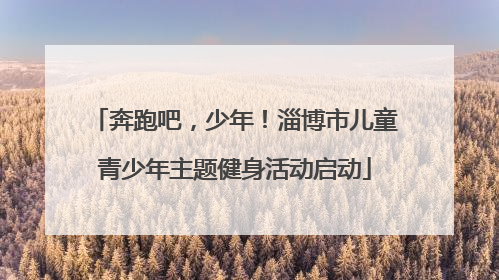奔跑吧，少年！淄博市儿童青少年主题健身活动启动