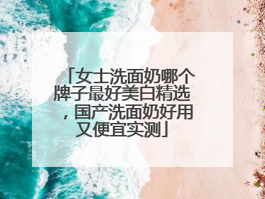 女士洗面奶哪个牌子最好美白精选，国产洗面奶好用又便宜实测