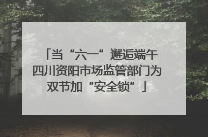 当“六一”邂逅端午 四川资阳市场监管部门为双节加“安全锁”