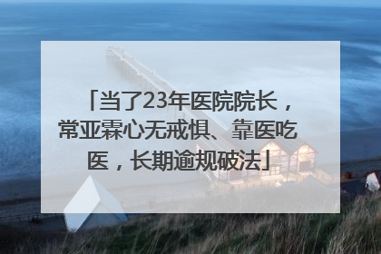 当了23年医院院长,常亚霖心无戒惧、靠医吃医,长期逾规破法