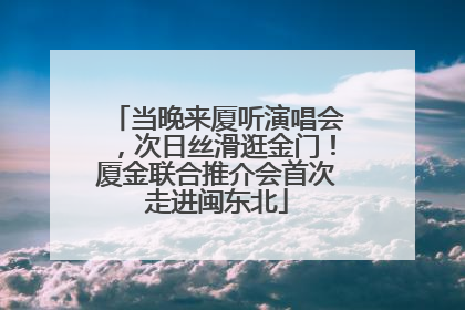 当晚来厦听演唱会，次日丝滑逛金门！厦金联合推介会首次走进闽东北