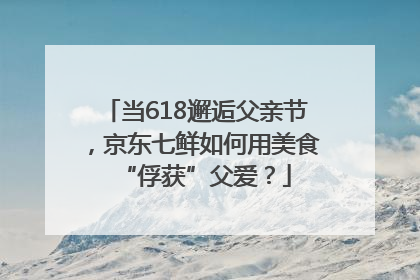 当618邂逅父亲节，京东七鲜如何用美食“俘获”父爱？