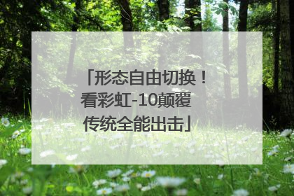 形态自由切换！看彩虹-10颠覆传统全能出击