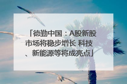 德勤中国：A股新股市场将稳步增长 科技、新能源等将成亮点