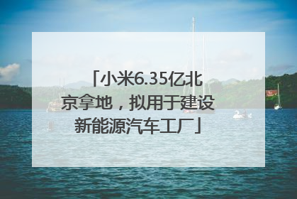 小米6.35亿北京拿地，拟用于建设新能源汽车工厂