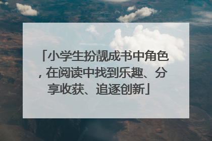 小学生扮靓成书中角色，在阅读中找到乐趣、分享收获、追逐创新