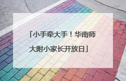 小手牵大手！华南师大附小家长开放日
