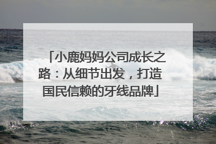 小鹿妈妈公司成长之路：从细节出发，打造国民信赖的牙线品牌