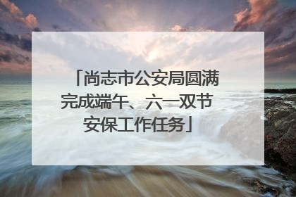 尚志市公安局圆满完成端午、六一双节安保工作任务