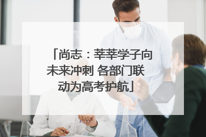 尚志:莘莘学子向未来冲刺 各部门联动为高考护航