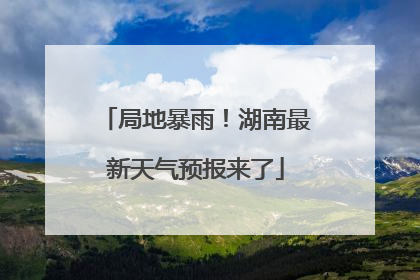 局地暴雨！湖南最新天气预报来了