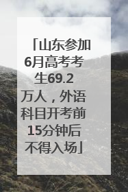 山东参加6月高考考生69.2万人，外语科目开考前15分钟后不得入场