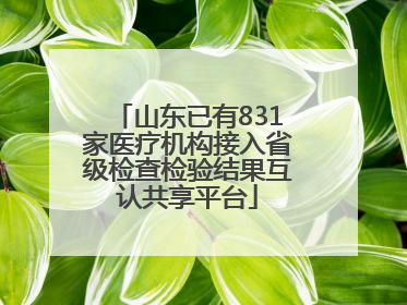 山东已有831家医疗机构接入省级检查检验结果互认共享平台
