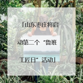 山东枣庄将启动第二个“鲁班工匠日”活动