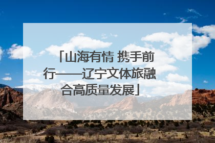 山海有情 携手前行——辽宁文体旅融合高质量发展