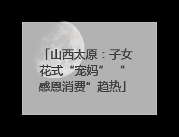 山西太原：子女花式“宠妈” “感恩消费”趋热