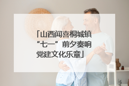 山西闻喜桐城镇“七一”前夕奏响党建文化乐章