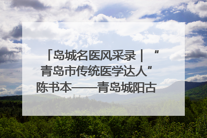 岛城名医风采录｜“青岛市传统医学达人”陈书本——青岛城阳古镇正骨医院骨伤科