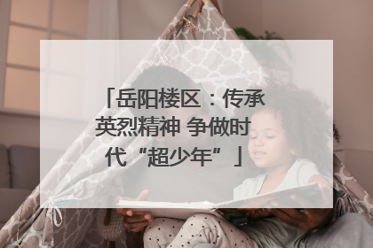 岳阳楼区：传承英烈精神 争做时代“超少年”